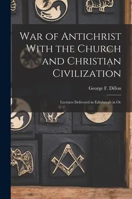Der Krieg des Antichristen mit der Kirche und der christlichen Zivilisation: Vorträge, gehalten in Edinburgh im Oktober - War of Antichrist With the Church and Christian Civilization: Lectures Delivered in Edinburgh in Oc
