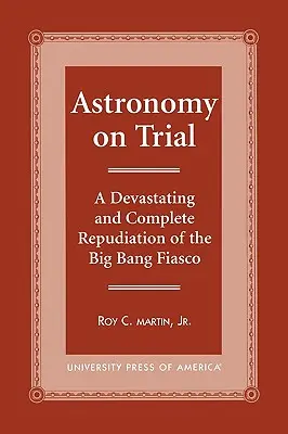 Astronomie auf dem Prüfstand: Eine vernichtende und vollständige Widerlegung des Urknall-Fiaskos - Astronomy on Trial: A Devastating and Complete Repudiation of the Big Bang Fiasco