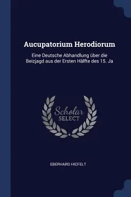 Aucupatorium Herodiorum: Eine Deutsche Abhandlung über die Beizjagd aus der Ersten Hlfte des 15. Ja - Aucupatorium Herodiorum: Eine Deutsche Abhandlung ber die Beizjagd aus der Ersten Hlfte des 15. Ja