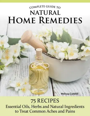 Vollständiger Leitfaden für natürliche Hausmittel: Über 100 Rezepte - ätherische Öle, Kräuter und natürliche Inhaltsstoffe zur Behandlung häufiger Beschwerden und Schmerzen - Complete Guide to Natural Home Remedies: Over 100 Recipes--Essential Oils, Herbs, and Natural Ingredients to Treat Common Aches and Pains