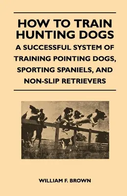 Wie man Jagdhunde ausbildet - Ein erfolgreiches System zur Ausbildung von Vorstehhunden, Sporting Spaniels und Retrievern - How to Train Hunting Dogs - A Successful System of Training Pointing Dogs, Sporting Spaniels, And Non-Slip Retrievers