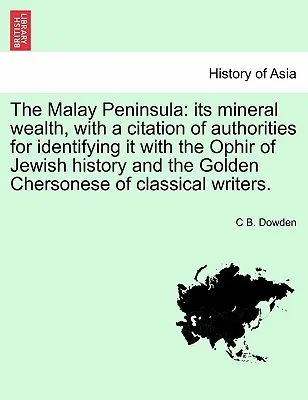 Die malaiische Halbinsel: Ihr mineralischer Reichtum, mit einer Auflistung von Autoritäten, die sie mit dem Ophir der jüdischen Geschichte und dem Goldenen Meer identifizieren - The Malay Peninsula: Its Mineral Wealth, with a Citation of Authorities for Identifying It with the Ophir of Jewish History and the Golden