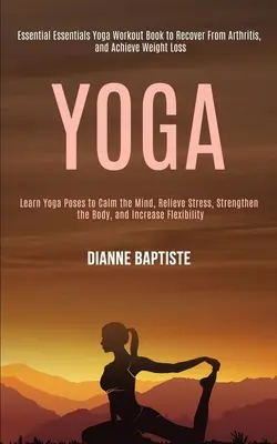 Yoga: Lernen Sie Yogastellungen, um den Geist zu beruhigen, Stress abzubauen, den Körper zu stärken und die Beweglichkeit zu erhöhen (Essential Essentials - Yoga: Learn Yoga Poses to Calm the Mind, Relieve Stress, Strengthen the Body, and Increase Flexibility (Essential Essentials