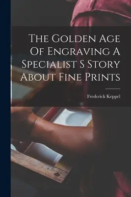 Das Goldene Zeitalter des Kupferstichs: Eine Geschichte vom Spezialisten für schöne Drucke - The Golden Age Of Engraving A Specialist S Story About Fine Prints