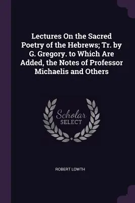 Lectures On the Sacred Poetry of the Hebrews; Tr. by G. Gregory. Which Are Added, the Notes of Professor Michaelis and Others - Lectures On the Sacred Poetry of the Hebrews; Tr. by G. Gregory. to Which Are Added, the Notes of Professor Michaelis and Others