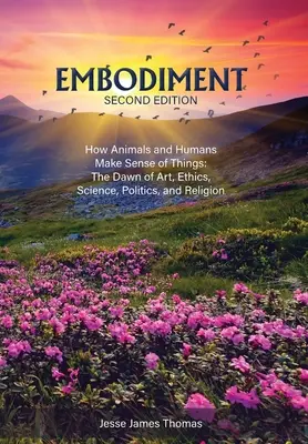 Verkörperung: Wie Tiere und Menschen den Dingen einen Sinn geben: Die Anfänge von Kunst, Ethik, Wissenschaft, Politik und Religion - Embodiment: How Animals and Humans Make Sense of Things: The Dawn of Art, Ethics, Science, Politics, and Religion