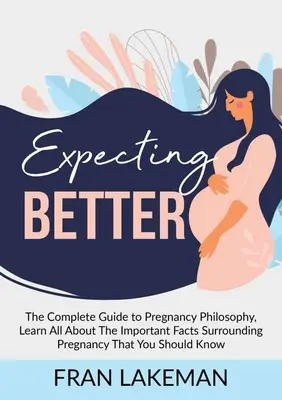 Besser Erwarten: Der komplette Leitfaden zur Schwangerschaftsphilosophie, Erfahren Sie alles über die wichtigen Fakten rund um die Schwangerschaft, die Sie wissen sollten - Expecting Better: The Complete Guide to Pregnancy Philosophy, Learn All About The Important Facts Surrounding Pregnancy That You Should