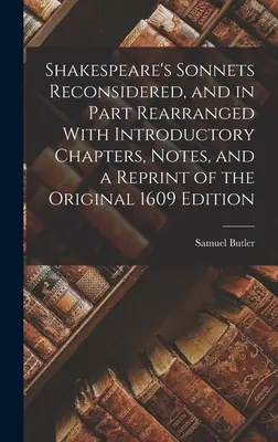 Shakespeare's Sonnets Reconsidered, and in Part Rearranged With Introductory Chapters, Notes, and a Reprint of the Original 1609 Edition