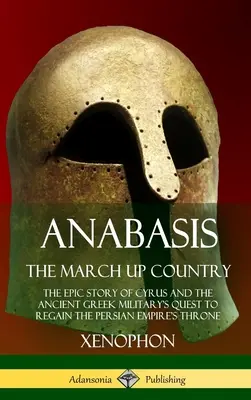 Anabasis, Der Marsch ins Land: Die epische Geschichte von Cyrus und dem Kampf des antiken griechischen Militärs um den Thron des persischen Reiches - Anabasis, The March Up Country: The Epic Story of Cyrus and the Ancient Greek Military's Quest to Regain the Persian Empire's Throne