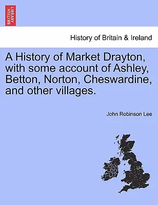 A History of Market Drayton, with Some Account of Ashley, Betton, Norton, Cheswardine, and Other Villages.