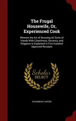 The Frugal Housewife, Or, Experienced Cook: Wobei die Kunst, alle Arten von Lebensmitteln mit Sauberkeit, Anstand und Eleganz zuzubereiten, in Fi - The Frugal Housewife, Or, Experienced Cook: Wherein the Art of Dressing All Sorts of Viands With Cleanliness, Decency, and Elegance Is Explained in Fi