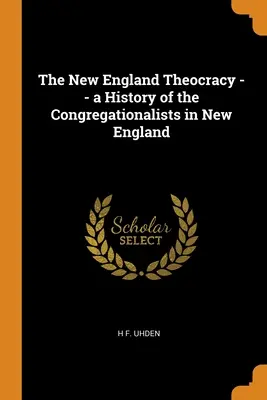 Die Theokratie von Neuengland - eine Geschichte der Kongregationalisten in Neuengland - The New England Theocracy -- a History of the Congregationalists in New England