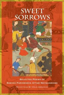 Süße Schmerzen: Ausgewählte Gedichte von Sheikh Farideddin Attar Neyshaboori - Sweet Sorrows: Selected Poems of Sheikh Farideddin Attar Neyshaboori