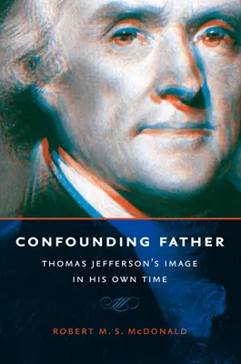 Verwechselnder Vater: Thomas Jeffersons Image in seiner eigenen Zeit - Confounding Father: Thomas Jefferson's Image in His Own Time