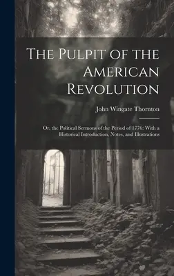 Die Kanzel der Amerikanischen Revolution: Oder, die politischen Predigten der Zeit von 1776: Mit einer historischen Einleitung, Anmerkungen und Illustrationen - The Pulpit of the American Revolution: Or, the Political Sermons of the Period of 1776: With a Historical Introduction, Notes, and Illustrations