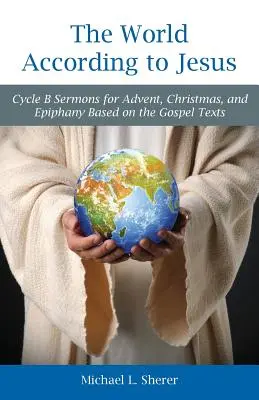 Die Welt nach Jesus: Zyklus B Predigten für Advent, Weihnachten und Epiphanias auf der Grundlage der Evangelientexte - The World According to Jesus: Cycle B Sermons for Advent, Christmas, and Epiphany Based on the Gospel Texts