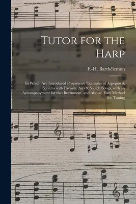 Tutor for the Harp: In Which Are Introduced Progressive Examples of Arpegios & Sonatas With Favorite Airs & Scotch Songs, With an Accompan - Tutor for the Harp: in Which Are Introduced Progressive Examples of Arpegios & Sonatas With Favorite Airs & Scotch Songs, With an Accompan