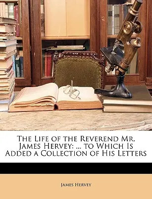 Das Leben des Reverend Mr. James Hervey: ... mit einer Sammlung seiner Briefe - The Life of the Reverend Mr. James Hervey: ... to Which Is Added a Collection of His Letters