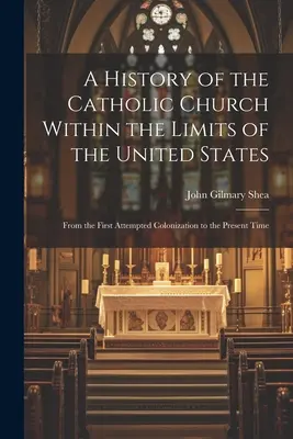Geschichte der katholischen Kirche auf dem Gebiet der Vereinigten Staaten: Von den ersten Versuchen der Kolonisierung bis zur heutigen Zeit - A History of the Catholic Church Within the Limits of the United States: From the First Attempted Colonization to the Present Time
