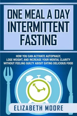 Intermittierendes Fasten mit einer Mahlzeit pro Tag: Wie Sie die Autophagie aktivieren, Gewicht verlieren und Ihre geistige Klarheit steigern können, ohne sich beim Essen schuldig zu fühlen - One Meal a Day Intermittent Fasting: How You Can Activate Autophagy, Lose Weight, and Increase Your Mental Clarity Without Feeling Guilty About Eating