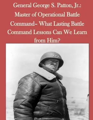 General George S. Patton, Jr: Meister der operativen Gefechtsführung - Welche bleibenden Lehren können wir von ihm für die Gefechtsführung ziehen? - General George S. Patton, Jr.: Master of Operational Battle Command- What Lasting Battle Command Lessons Can We Learn from Him?