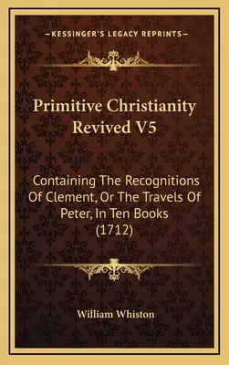 Primitive Christianity Revived V5: Containing The Recognitions Of Clement, Or The Travels Of Peter, In Ten Books (1712)