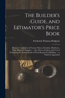 The Builder's Guide, and Estimator's Price Book: Eine Zusammenstellung der aktuellen Preise für Bauholz, Eisenwaren, Glas, Klempnerbedarf ... Auch, Preise - The Builder's Guide, and Estimator's Price Book: Being a Compilation of Current Prices of Lumber, Hardware, Glass, Plumbers' Supplies ... Also, Prices