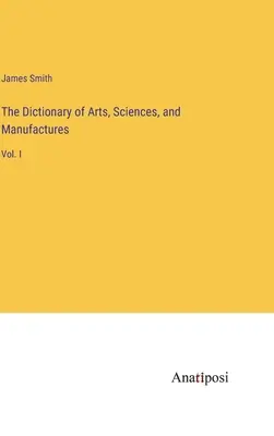 Das Wörterbuch der Künste, Wissenschaften und Manufakturen: Bd. I - The Dictionary of Arts, Sciences, and Manufactures: Vol. I