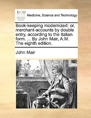 Buchführung modernisiert: oder, Kaufmannsrechnungen durch doppelte Eintragung, nach der italienischen Form. ... Von John Mair, A.M. Die achte Auflage. - Book-keeping modernized: or, merchant-accounts by double entry, according to the Italian form. ... By John Mair, A.M. The eighth edition.