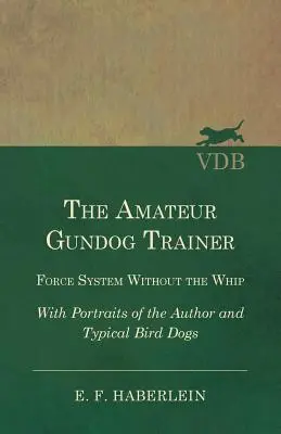 Der Amateur-Hundetrainer - Zwangssystem ohne Peitsche - Mit Porträts des Autors und typischer Vogelhunde - The Amateur Gundog Trainer - Force System Without the Whip - With Portraits of the Author and Typical Bird Dogs