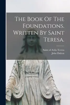 Das Buch der Fundamente. Geschrieben von der heiligen Teresa. - The Book Of The Foundations. Written By Saint Teresa.