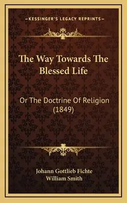 Der Weg zum seligen Leben: Oder die Lehre von der Religion (1849) - The Way Towards The Blessed Life: Or The Doctrine Of Religion (1849)