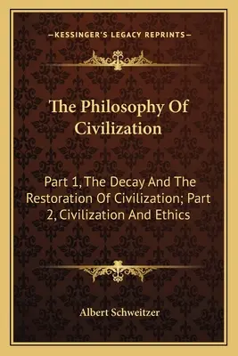 Die Philosophie der Zivilisation: Teil 1, Der Verfall und die Wiederherstellung der Zivilisation; Teil 2, Zivilisation und Ethik - The Philosophy Of Civilization: Part 1, The Decay And The Restoration Of Civilization; Part 2, Civilization And Ethics