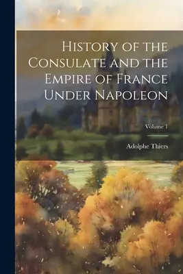 Geschichte des Konsulats und des Kaiserreichs Frankreich unter Napoleon; Band 1 - History of the Consulate and the Empire of France Under Napoleon; Volume 1