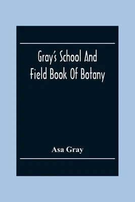 Gray's School And Field Book Of Botany: Bestehend aus ersten Lektionen in Botanik und Feld-, Wald- und Gartenbotanik: Gebunden in einem Band - Gray'S School And Field Book Of Botany: Consisting Of First Lessons In Botany And Field, Forest, And Garden Botany: Bound In One Volume
