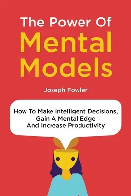 Die Macht der mentalen Modelle: Wie Sie intelligente Entscheidungen treffen, einen mentalen Vorsprung gewinnen und Ihre Produktivität steigern - The Power Of Mental Models: How To Make Intelligent Decisions, Gain A Mental Edge And Increase Productivity