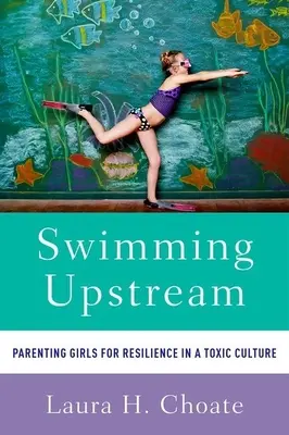 Stromaufwärts schwimmen: Die Erziehung von Mädchen zur Widerstandsfähigkeit in einer giftigen Kultur - Swimming Upstream: Parenting Girls for Resilience in a Toxic Culture