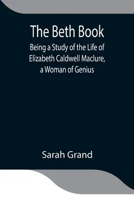 Das Beth-Buch; eine Studie über das Leben von Elizabeth Caldwell Maclure, einer genialen Frau - The Beth Book; Being a Study of the Life of Elizabeth Caldwell Maclure, a Woman of Genius