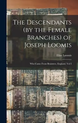 Die Nachkommen (der weiblichen Zweige) von Joseph Loomis: Die aus Braintree, England, stammten, Band I - The Descendants (by the Female Branches) of Joseph Loomis: Who Came From Braintree, England, Vol I