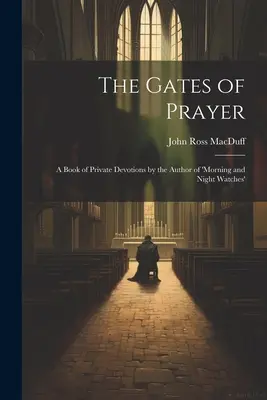 Die Pforten des Gebets: Ein Buch privater Andachten vom Autor der 'Morgen- und Nachtwachen' - The Gates of Prayer: A Book of Private Devotions by the Author of 'morning and Night Watches'