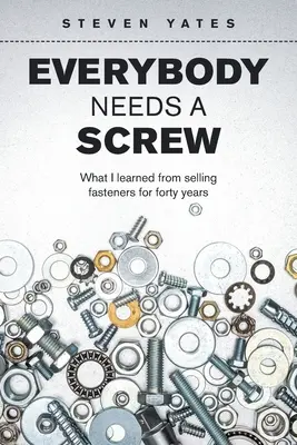 Jeder braucht eine Schraube: Was ich vierzig Jahre lang vom Verkauf von Befestigungselementen gelernt habe - Everybody Needs a Screw: What I Learned from Selling Fasteners for Forty Years