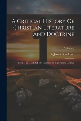 Eine kritische Geschichte der christlichen Literatur und Doktrin: Vom Tod der Apostel bis zum Konzil von Nicäa; Band 1 - A Critical History Of Christian Literature And Doctrine: From The Death Of The Apostles To The Nicene Council; Volume 1