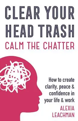 Entrümpeln Sie Ihren Kopf: Wie Sie Klarheit, Ruhe und Zuversicht in Ihr Leben und Ihre Arbeit bringen - Clear Your Head Trash: How To Create Clarity, Peace & Confidence in Your Life & Work