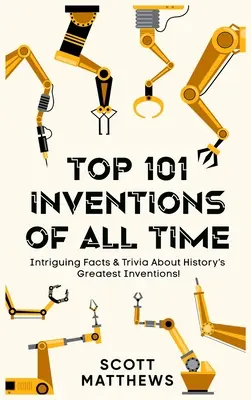 Die 101 besten Erfindungen aller Zeiten! - Verblüffende Fakten und Anekdoten über die größten Erfindungen der Geschichte! - Top 101 Inventions Of All Time! - Intriguing Facts & Trivia About History's Greatest Inventions!