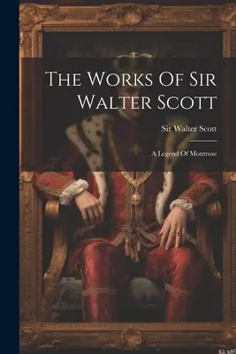 Die Werke von Sir Walter Scott: Eine Legende von Montrose - The Works Of Sir Walter Scott: A Legend Of Montrose