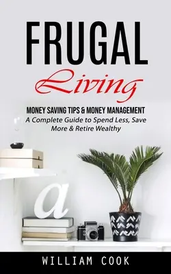 Sparsam leben: Tipps zum Geldsparen und Geldmanagement (Ein kompletter Leitfaden, um weniger auszugeben, mehr zu sparen und wohlhabend in Rente zu gehen) - Frugal Living: Money Saving Tips & Money Management (A Complete Guide to Spend Less, Save More & Retire Wealthy)