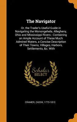 Der Navigator: Or, the Trader's Useful Guide in Navigating the Monongehela, Allegheny, Ohio and Mississippi Rivers; Containing an Amp - The Navigator: Or, the Trader's Useful Guide in Navigating the Monongehela, Allegheny, Ohio and Mississippi Rivers; Containing an Amp