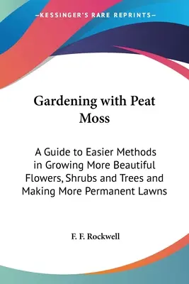 Gärtnern mit Torfmoos: Ein Leitfaden für einfachere Methoden, um schönere Blumen, Sträucher und Bäume zu züchten und dauerhaftere Rasenflächen zu schaffen - Gardening with Peat Moss: A Guide to Easier Methods in Growing More Beautiful Flowers, Shrubs and Trees and Making More Permanent Lawns