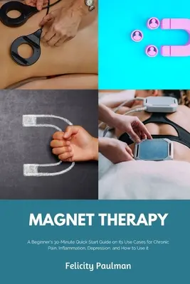 Magnettherapie: Eine 30-minütige Kurzanleitung für Einsteiger über ihre Anwendungsmöglichkeiten bei chronischen Schmerzen, Entzündungen und Depressionen und wie man sie einsetzt - Magnet Therapy: A Beginner's 30-Minute Quick Start Guide on Its Use Cases for Chronic Pain, Inflammation, Depression, and How to Use I