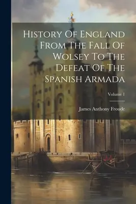 Geschichte Englands vom Sturz Wolseys bis zur Niederlage der spanischen Armada; Band 1 - History Of England From The Fall Of Wolsey To The Defeat Of The Spanish Armada; Volume 1